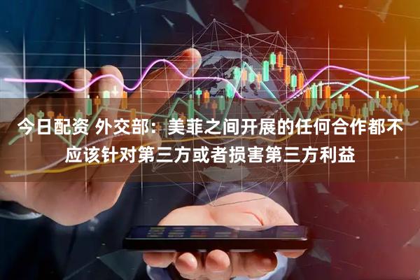 今日配資 外交部：美菲之間開展的任何合作都不應該針對第三方或者損害第三方利益